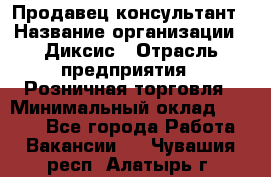 Продавец-консультант › Название организации ­ Диксис › Отрасль предприятия ­ Розничная торговля › Минимальный оклад ­ 9 000 - Все города Работа » Вакансии   . Чувашия респ.,Алатырь г.